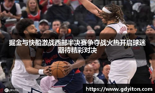 掘金与快船激战西部半决赛争夺战火热开启球迷期待精彩对决